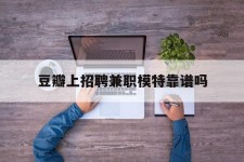 钦州豆瓣上雇用兼职模特靠谱吗的简单介绍