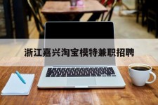 钦州浙江嘉兴淘宝模特兼职雇用(浙江嘉兴淘宝模特兼职雇用信息)