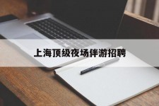 钦州上海顶级夜场伴游雇用(上海顶级夜场伴游雇用网)