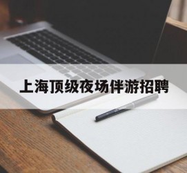 钦州上海顶级夜场伴游雇用(上海顶级夜场伴游雇用网)