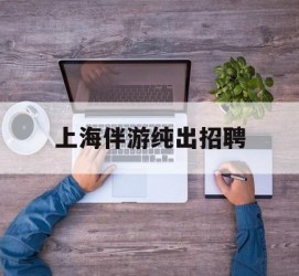 钦州上海伴游纯出雇用(上海伴游雇用月入20)