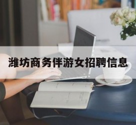 钦州潍坊商务伴游女雇用信息的简单介绍