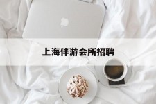 钦州上海伴游会所雇用(上海伴游雇用月入20)