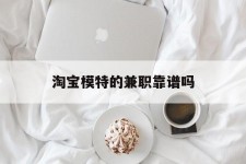 钦州淘宝模特的兼职靠谱吗(淘宝上的兼职模特是实的吗)