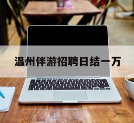 钦州包罗温州伴游雇用日结一万的词条