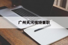钦州广州天河模特兼职(广州天河区雇用模特)