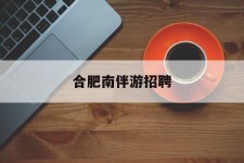 钦州合肥南伴游雇用(合肥导游雇用信息)