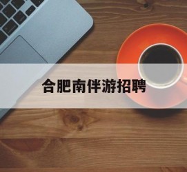钦州合肥南伴游雇用(合肥导游雇用信息)