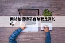 钦州网站拍模特平台兼职是实的吗(网站拍模特平台兼职是实的吗吗)