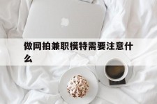 钦州做网拍兼职模特需要留意什么(做网拍模特好欠好)