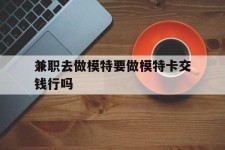 钦州关于兼职去做模特要做模特卡交钱行吗的信息