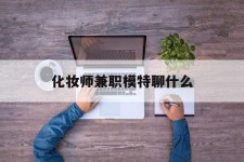 钦州化装师兼职模特聊什么(兼职化装师怎么样)